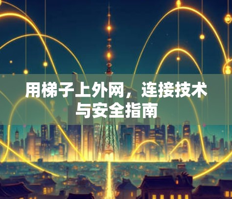 用梯子上外网,连接技术与安全指南 用梯子上外网,连接技术与安全指南