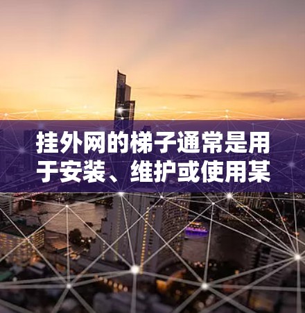 挂外网的梯子通常是用于安装、维护或使用某种设备的，具体适用场景如下