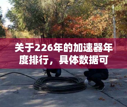 关于226年的加速器年度排行,具体数据可能因年份和报告机构而有所不同。以下是一些常见的加速器排行榜的类型和趋势 关于226年的加速器年度排行,具体数据可能因年份和报告机构而有所不同。以下是一些常见的加速器排行榜的类型和趋势