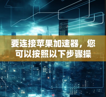 要连接苹果加速器，您可以按照以下步骤操作