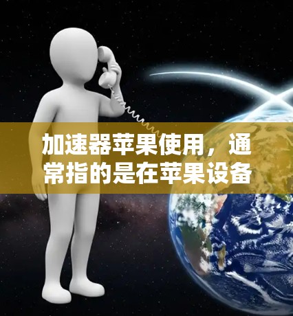 加速器苹果使用,通常指的是在苹果设备上运行的应用程序或应用程序的加速工具,帮助提升性能和减少延迟。以下是一些关于加速器苹果的使用方法和建议 加速器苹果使用,通常指的是在苹果设备上运行的应用程序或应用程序的加速工具,帮助提升性能和减少延迟。以下是一些关于加速器苹果的使用方法和建议