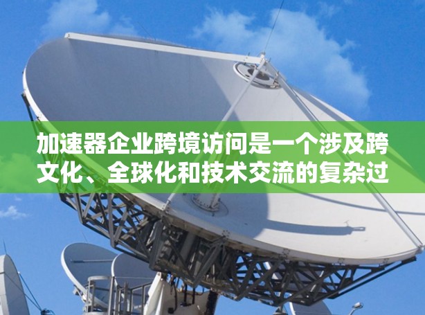 加速器企业跨境访问是一个涉及跨文化、全球化和技术交流的复杂过程,旨在促进企业在全球范围内扩展业务和创新。以下是对这一主题的详细分析和总结 加速器企业跨境访问是一个涉及跨文化、全球化和技术交流的复杂过程,旨在促进企业在全球范围内扩展业务和创新。以下是对这一主题的详细分析和总结