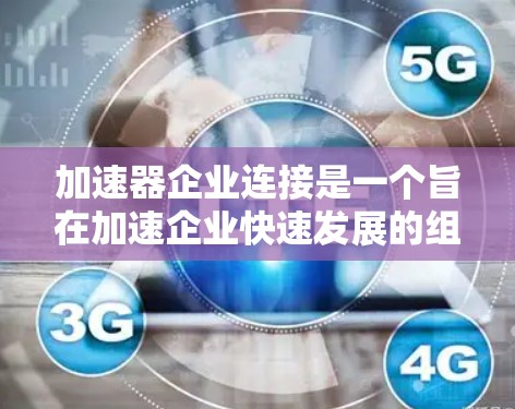 加速器企业连接是一个旨在加速企业快速发展的组织或平台，通过提供各种支持和资源帮助企业实现技术进步、市场拓展、融资支持等目标。以下是对加速器企业连接的详细分析