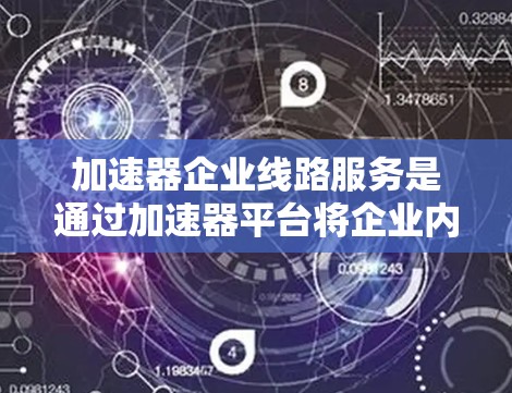 加速器企业线路服务是通过加速器平台将企业内部的设备（如服务器、PC）连接到网络，从而提升应用性能的技术。以下是对加速器企业线路服务的详细总结