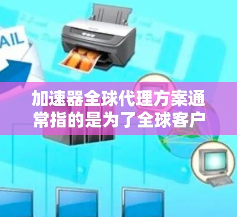 加速器全球代理方案通常指的是为了全球客户或加速器制造商提供代理服务的全球战略或方案。以下是一个详细的解释