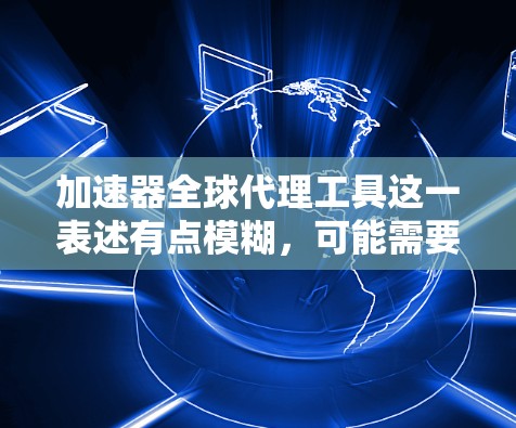 加速器全球代理工具这一表述有点模糊，可能需要更明确的上下文来理解。以下是一些可能的解释和解决方案