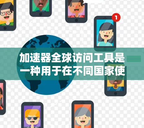 加速器全球访问工具是一种用于在不同国家使用同一个加速器的网络连接工具，允许用户在多个国家的网络环境中访问网站、使用设备等。以下是对该工具的详细总结