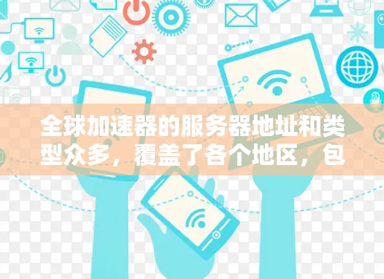 全球加速器的服务器地址和类型众多，覆盖了各个地区，包括北美洲、欧洲、亚洲等。以下是一些常见的加速器服务器地址和类型