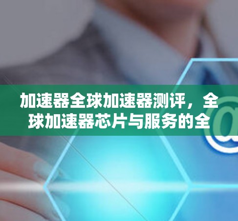 加速器全球加速器测评,全球加速器芯片与服务的全面解决方案 加速器全球加速器测评,全球加速器芯片与服务的全面解决方案