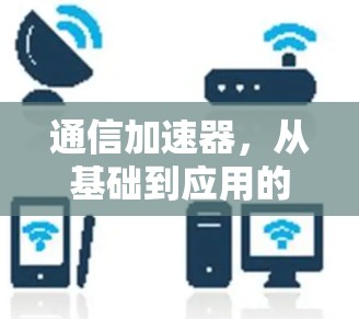 通信加速器，从基础到应用的全面解析