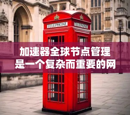加速器全球节点管理是一个复杂而重要的网络管理技术，主要用于在国际范围内的网络设备之间建立和管理连接。以下是详细的知识点和步骤，帮助您更好地理解这一概念