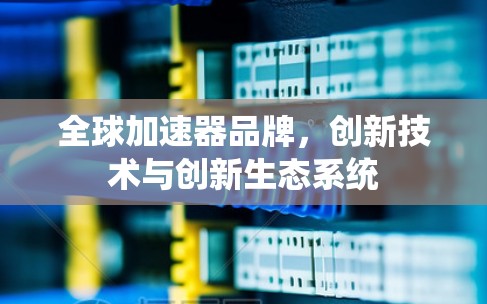 全球加速器品牌,创新技术与创新生态系统 全球加速器品牌,创新技术与创新生态系统