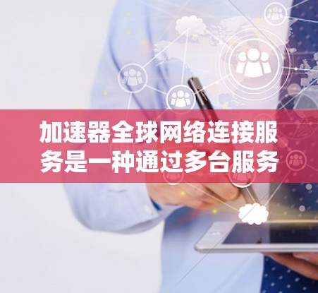 加速器全球网络连接服务是一种通过多台服务器同时连接到多个用户,允许用户在不同国家访问同一个网络连接的技术,旨在提供快速、可靠、兼容的网络连接。以下是详细的信息 加速器全球网络连接服务是一种通过多台服务器同时连接到多个用户,允许用户在不同国家访问同一个网络连接的技术,旨在提供快速、可靠、兼容的网络连接。以下是详细的信息