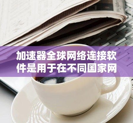 加速器全球网络连接软件是用于在不同国家网络上连接和使用软件的工具。它们结合了加速功能和跨国家网络连接,满足用户在不同国家使用软件的需求。以下是对这些软件的详细介绍 加速器全球网络连接软件是用于在不同国家网络上连接和使用软件的工具。它们结合了加速功能和跨国家网络连接,满足用户在不同国家使用软件的需求。以下是对这些软件的详细介绍