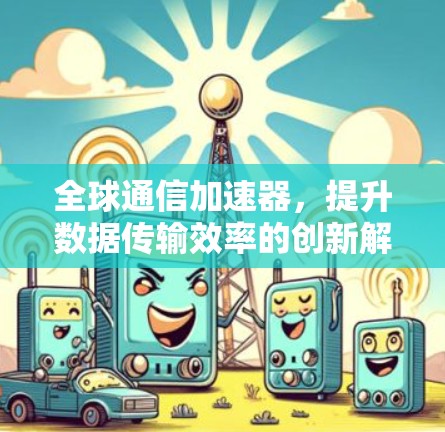 全球通信加速器,提升数据传输效率的创新解决方案 全球通信加速器,提升数据传输效率的创新解决方案