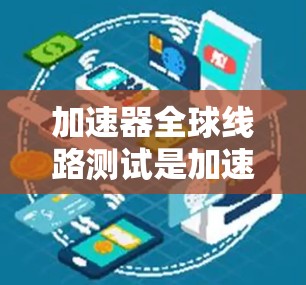 加速器全球线路测试是加速器制造商在测试设备时的重要环节，旨在验证设备在不同环境下的稳定性和可靠性。以下是该领域的关键点