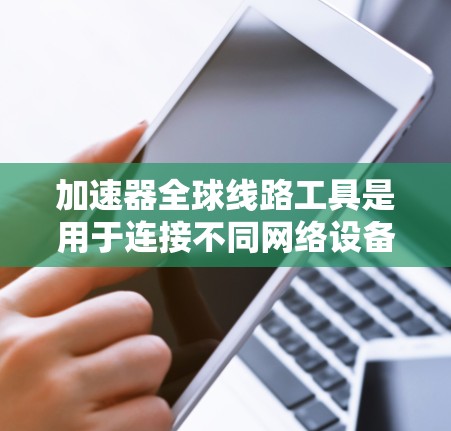 加速器全球线路工具是用于连接不同网络设备和网络服务的工具,广泛应用于全球范围内。以下是详细的使用方法和步骤 加速器全球线路工具是用于连接不同网络设备和网络服务的工具,广泛应用于全球范围内。以下是详细的使用方法和步骤