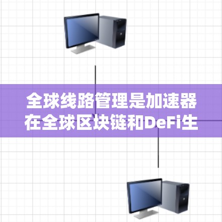 全球线路管理是加速器在全球区块链和DeFi生态系统中的核心功能，其目的是构建高效、安全的网络架构，确保加速器能够良好地运行。以下是对加速器全球线路管理的关键点的详细说明
