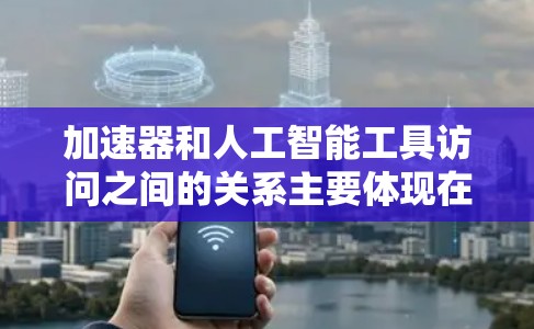 加速器和人工智能工具访问之间的关系主要体现在加速器提供高性能硬件资源，帮助人工智能工具优化并加速AI任务的执行。以下是详细的解释