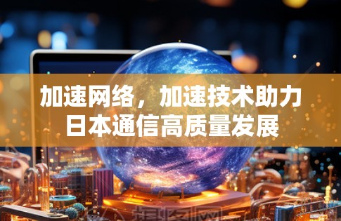 加速网络,加速技术助力日本通信高质量发展 加速网络,加速技术助力日本通信高质量发展