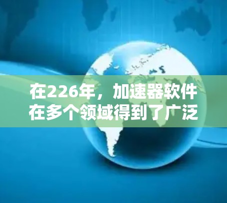 在226年，加速器软件在多个领域得到了广泛应用，特别是在深度学习和机器学习领域。以下是对226年加速器软件排行的详细介绍
