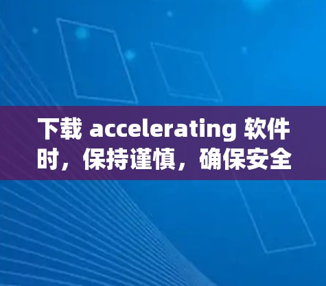 下载 accelerating 软件时，保持谨慎，确保安全和合规。以下是一步步的指南