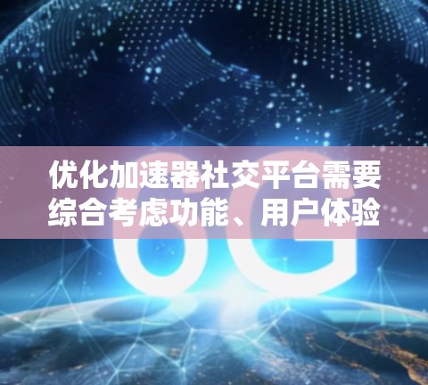 优化加速器社交平台需要综合考虑功能、用户体验和语言表达等多个方面。以下是逐步的优化建议