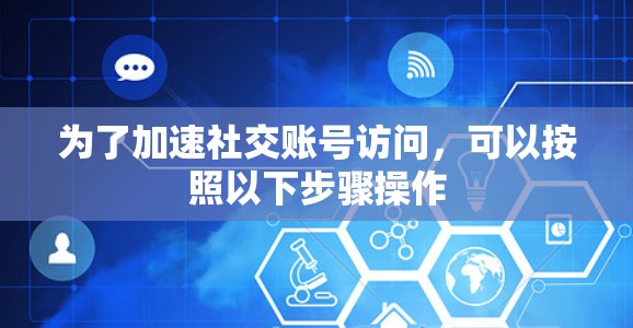 为了加速社交账号访问，可以按照以下步骤操作