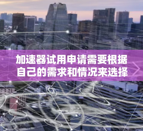 加速器试用申请需要根据自己的需求和情况来选择合适的加速器。以下是一些常见的加速器软件推荐，供您参考