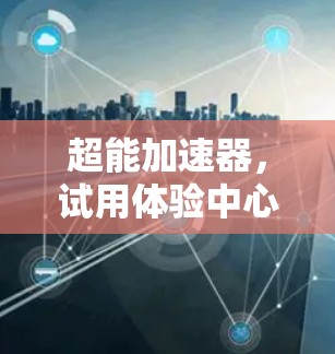 超能加速器,试用体验中心 超能加速器,试用体验中心