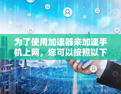 为了使用加速器来加速手机上网,您可以按照以下步骤操作 为了使用加速器来加速手机上网,您可以按照以下步骤操作
