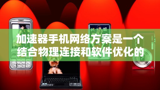 加速器手机网络方案是一个结合物理连接和软件优化的网络技术，旨在通过物理设备直接连接到处理器内部，提升数据传输速度和网络性能。以下是对该方案的详细总结