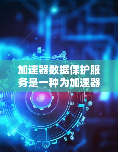 加速器数据保护服务是一种为加速器设备提供数据安全解决方案，旨在保护设备的敏感信息不受威胁。以下是关于加速器数据保护服务的详细解释
