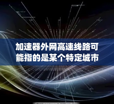 加速器外网高速线路可能指的是某个特定城市或地区的高速wayway系统，通常包括主干道、辅道和辅道口。以下是关于这一概念的详细解释