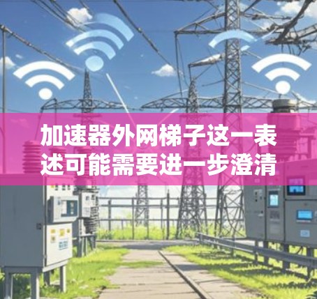 加速器外网梯子这一表述可能需要进一步澄清。通常，加速器或网络加速器是指用于提高网络速度或连接到外网的设备。如果有外网梯子这个功能，可能是特定加速器或品牌在连接到外网时自动调整流量或速度的选项