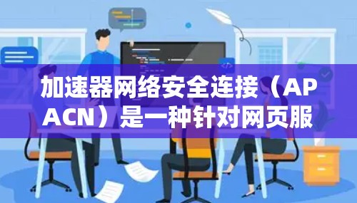 加速器网络安全连接（APACN）是一种针对网页服务器的网络安全防护机制，旨在保护其免受恶意攻击。以下是对其应用的详细分析
