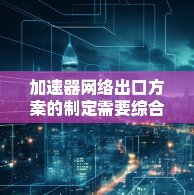 加速器网络出口方案的制定需要综合考虑技术需求、市场前景、法律合规以及商业策略等多个方面。以下是一个通用的加速器网络出口方案的模板,供你参考 加速器网络出口方案的制定需要综合考虑技术需求、市场前景、法律合规以及商业策略等多个方面。以下是一个通用的加速器网络出口方案的模板,供你参考