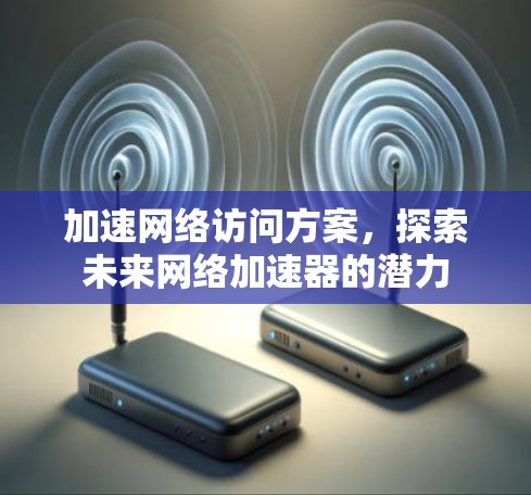 加速网络访问方案，探索未来网络加速器的潜力