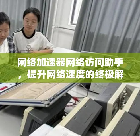 网络加速器网络访问助手，提升网络速度的终极解决方案