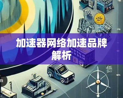 加速器网络加速品牌解析 加速器网络加速品牌解析