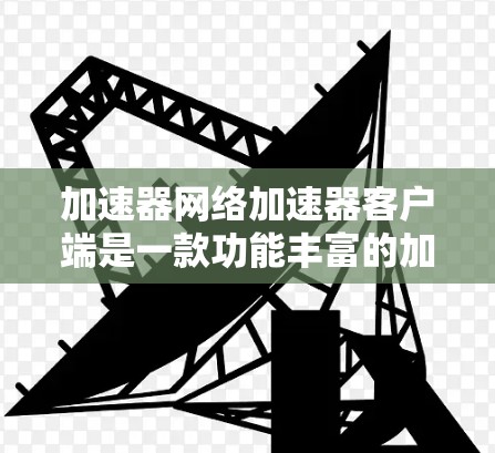 加速器网络加速器客户端是一款功能丰富的加速工具，帮助用户优化网页加载和应用性能。以下是使用加速器网络加速器客户端的具体步骤