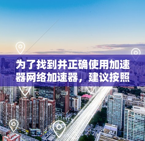 为了找到并正确使用加速器网络加速器，建议按照以下步骤进行操作