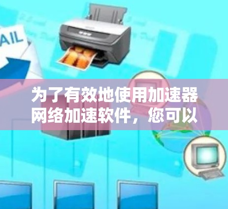 为了有效地使用加速器网络加速软件,您可以按照以下步骤进行选择和使用 为了有效地使用加速器网络加速软件,您可以按照以下步骤进行选择和使用