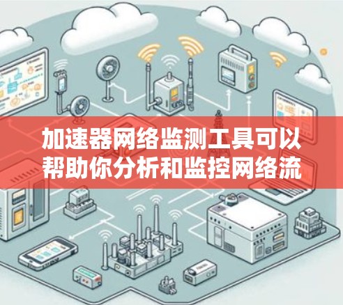 加速器网络监测工具可以帮助你分析和监控网络流量、性能、安全等关键指标。以下是一些常用的加速器网络监测工具，涵盖了流量分析、网络状态查看、流量追踪和性能优化等功能