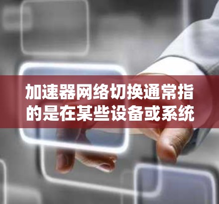 加速器网络切换通常指的是在某些设备或系统中,通过加速器来管理网络配置,尤其是多网络或多协议的切换。以下是关于加速器网络切换的一些关键点和步骤 加速器网络切换通常指的是在某些设备或系统中,通过加速器来管理网络配置,尤其是多网络或多协议的切换。以下是关于加速器网络切换的一些关键点和步骤