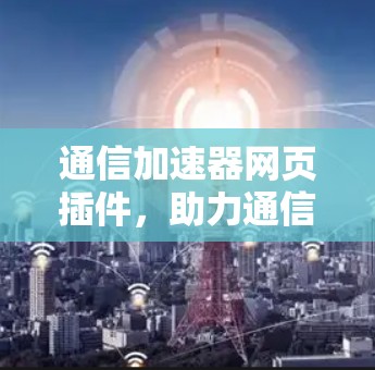 通信加速器网页插件,助力通信技术的高效运行 通信加速器网页插件,助力通信技术的高效运行