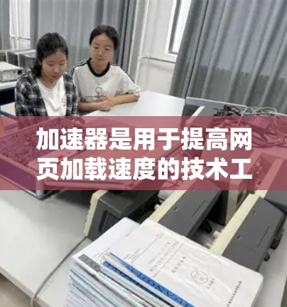 加速器是用于提高网页加载速度的技术工具,而网页访问加速器是专门针对网页加载速度优化的工具。以下是对加速器和网页访问加速器的详细说明 加速器是用于提高网页加载速度的技术工具,而网页访问加速器是专门针对网页加载速度优化的工具。以下是对加速器和网页访问加速器的详细说明