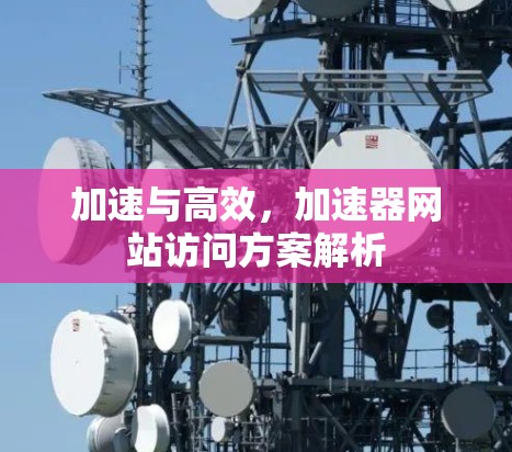 加速与高效,加速器网站访问方案解析 加速与高效,加速器网站访问方案解析