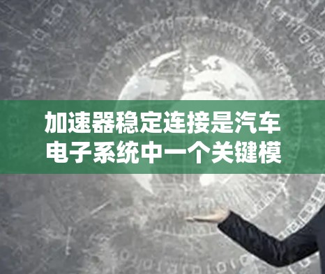加速器稳定连接是汽车电子系统中一个关键模块，主要用于控制车辆在紧急刹车时的加速能力。它与多个辅助控制模块和系统协同工作，确保车辆在紧急情况下的稳定和顺畅加速