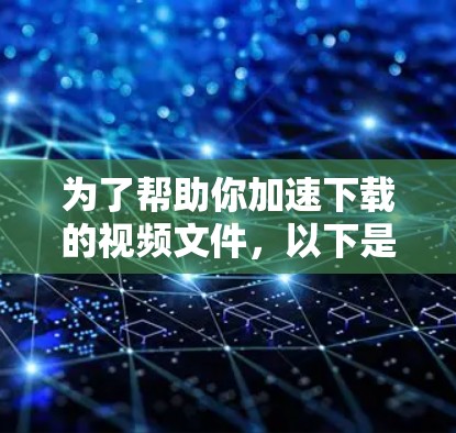 为了帮助你加速下载的视频文件,以下是一些步骤和方法 为了帮助你加速下载的视频文件,以下是一些步骤和方法